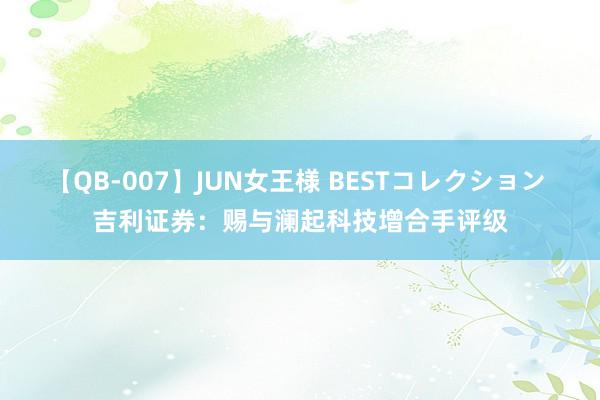 【QB-007】JUN女王様 BESTコレクション 吉利证券：赐与澜起科技增合手评级