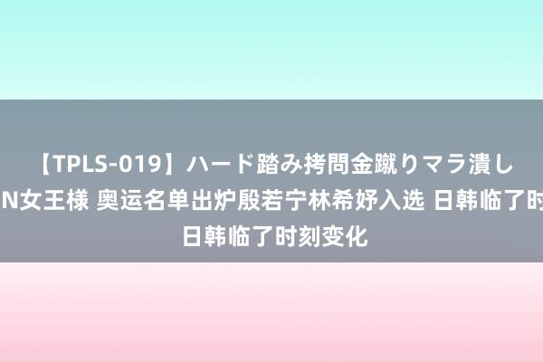 【TPLS-019】ハード踏み拷問金蹴りマラ潰し処刑 JUN女王様 奥运名单出炉殷若宁林希妤入选 日韩临了时刻变化