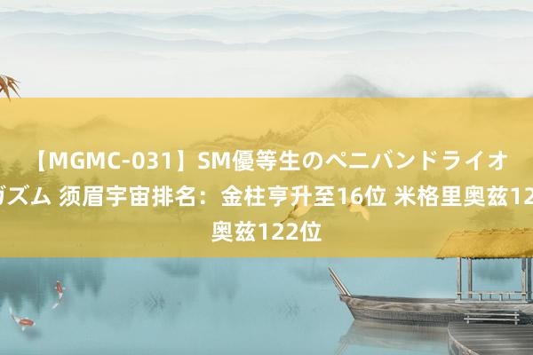 【MGMC-031】SM優等生のペニバンドライオーガズム 须眉宇宙排名：金柱亨升至16位 米格里奥兹122位