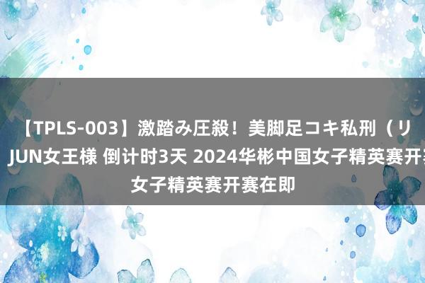 【TPLS-003】激踏み圧殺！美脚足コキ私刑（リンチ） JUN女王様 倒计时3天 2024华彬中国女子精英赛开赛在即