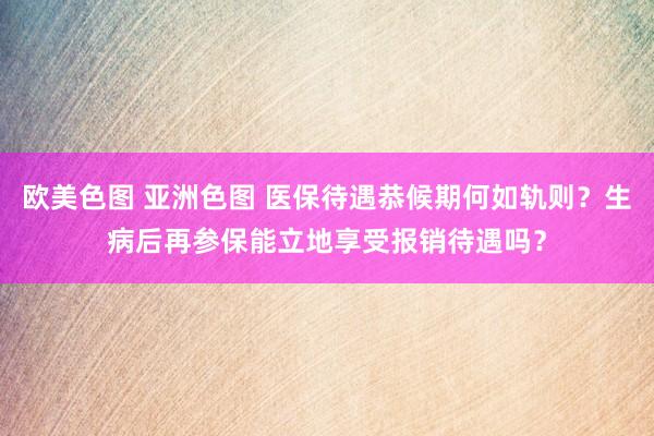 欧美色图 亚洲色图 医保待遇恭候期何如轨则？生病后再参保能立地享受报销待遇吗？