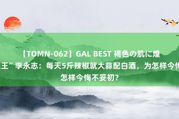 【TOMN-062】GAL BEST 褐色の肌に煌く汗 “辣王”李永志：每天5斤辣椒就大蒜配白酒，为怎样今悔不妥初？