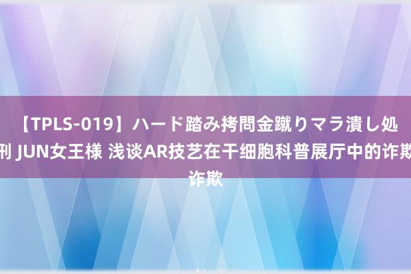 【TPLS-019】ハード踏み拷問金蹴りマラ潰し処刑 JUN女王様 浅谈AR技艺在干细胞科普展厅中的诈欺