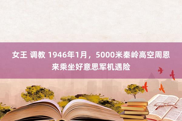 女王 调教 1946年1月，5000米秦岭高空周恩来乘坐好意思军机遇险