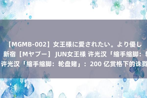 【MGMB-002】女王様に愛されたい。より優しく、よりいやらしく。 新宿［Mヤプー］ JUN女王様 许光汉「缩手缩脚：轮盘赌」：200 亿赏格下的诛戮游戏