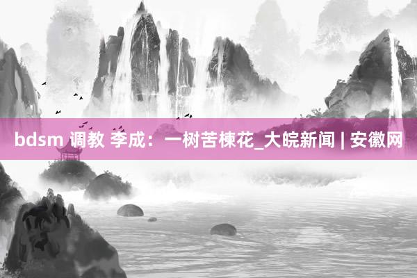 bdsm 调教 李成：一树苦楝花_大皖新闻 | 安徽网