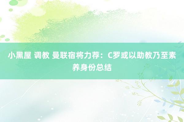 小黑屋 调教 曼联宿将力荐：C罗或以助教乃至素养身份总结