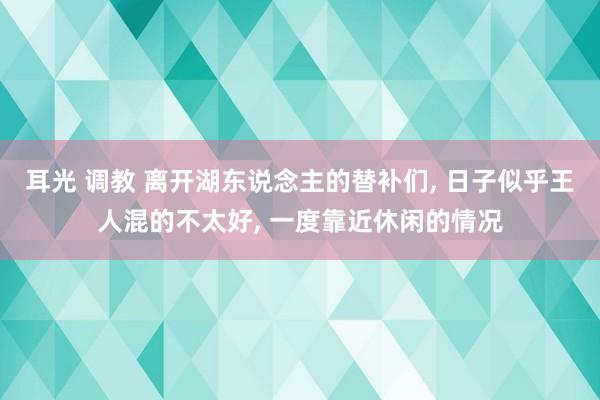 耳光 调教 离开湖东说念主的替补们, 日子似乎王人混的不太好, 一度靠近休闲的情况