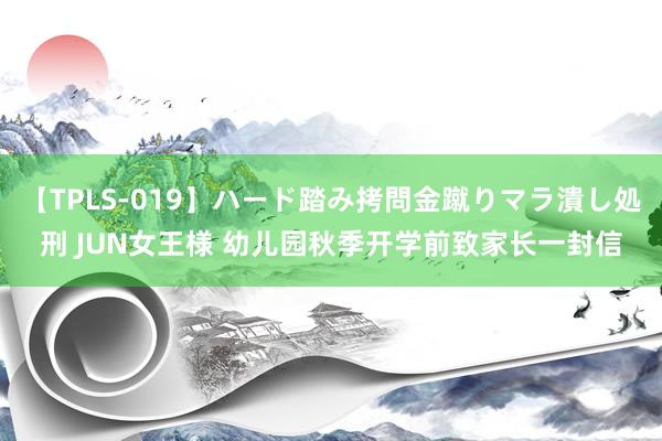 【TPLS-019】ハード踏み拷問金蹴りマラ潰し処刑 JUN女王様 幼儿园秋季开学前致家长一封信