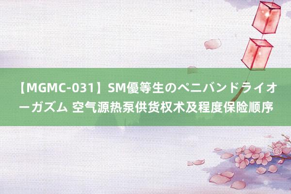 【MGMC-031】SM優等生のペニバンドライオーガズム 空气源热泵供货权术及程度保险顺序